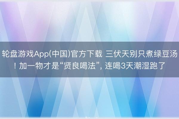 轮盘游戏App(中国)官方下载 三伏天别只煮绿豆汤! 加一物才是“贤良喝法”, 连喝3天潮湿跑了